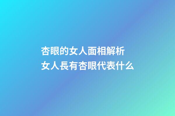 杏眼的女人面相解析 女人長有杏眼代表什么